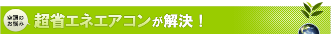 空調のお悩み超省エネエアコンが解決!